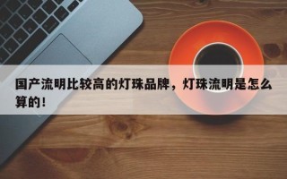 国产流明比较高的灯珠品牌，灯珠流明是怎么算的！