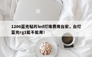 1206蓝光贴片led灯珠费用台宏，台灯蓝光rg1能不能用！