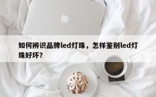 如何辨识品牌led灯珠，怎样鉴别led灯珠好坏？