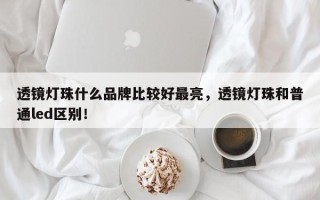 透镜灯珠什么品牌比较好最亮，透镜灯珠和普通led区别！