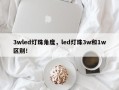 3wled灯珠角度，led灯珠3w和1w区别！