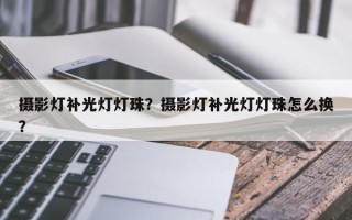 摄影灯补光灯灯珠？摄影灯补光灯灯珠怎么换？