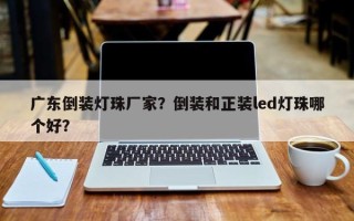 广东倒装灯珠厂家？倒装和正装led灯珠哪个好？