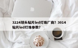 3224球头贴片led灯珠厂商？3014贴片led灯珠参数？
