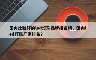 国内比较好的led灯珠品牌排名榜，国内led灯珠厂家排名？