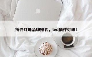 插件灯珠品牌排名，led插件灯珠！