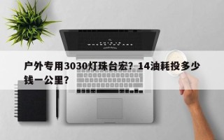 户外专用3030灯珠台宏？14油耗投多少钱一公里？