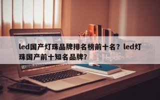 led国产灯珠品牌排名榜前十名？led灯珠国产前十知名品牌？