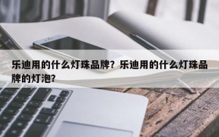 乐迪用的什么灯珠品牌？乐迪用的什么灯珠品牌的灯泡？