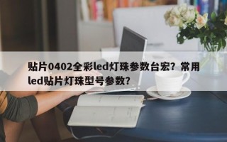 贴片0402全彩led灯珠参数台宏？常用led贴片灯珠型号参数？