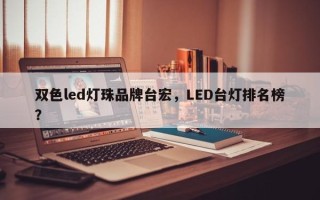 双色led灯珠品牌台宏，LED台灯排名榜？