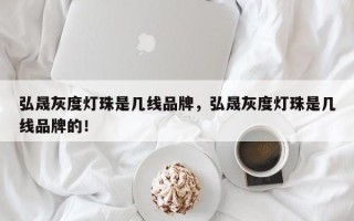 弘晟灰度灯珠是几线品牌，弘晟灰度灯珠是几线品牌的！