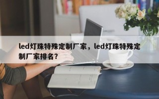 led灯珠特殊定制厂家，led灯珠特殊定制厂家排名？