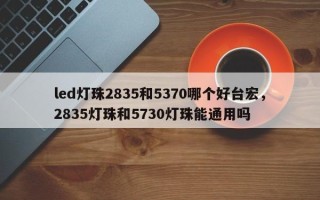 led灯珠2835和5370哪个好台宏，2835灯珠和5730灯珠能通用吗