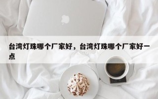 台湾灯珠哪个厂家好，台湾灯珠哪个厂家好一点