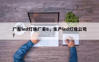广东led灯珠厂家6，生产led灯珠公司？