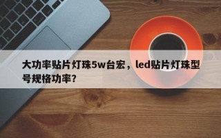 大功率贴片灯珠5w台宏，led贴片灯珠型号规格功率？