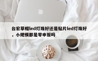 台宏草帽led灯珠好还是贴片led灯珠好，小规模都是零申报吗