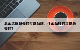 怎么选取超亮的灯珠品牌，什么品牌的灯珠最亮的？