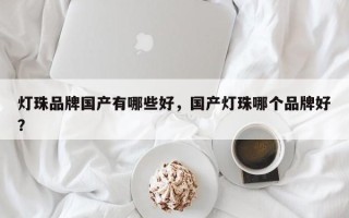 灯珠品牌国产有哪些好，国产灯珠哪个品牌好？