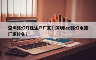 深圳路灯灯珠生产厂家？深圳led路灯电源厂家排名？