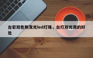 台宏双色侧发光led灯珠，台灯双光源的好处