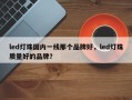 led灯珠国内一线那个品牌好，led灯珠质量好的品牌？