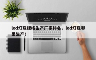 led灯珠规格生产厂家排名，led灯珠哪里生产！