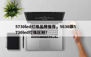 5730led灯珠品牌推荐，5630跟5730led灯珠区别？