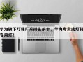 华为旗下灯珠厂家排名前十，华为专卖店灯箱专用灯？