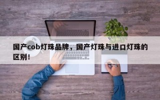 国产cob灯珠品牌，国产灯珠与进口灯珠的区别！