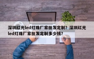 深圳红光led灯珠厂家批发定制？深圳红光led灯珠厂家批发定制多少钱？