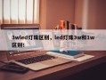 3wled灯珠区别，led灯珠3w和1w区别！