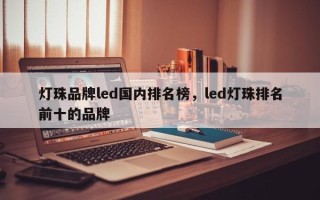 灯珠品牌led国内排名榜，led灯珠排名前十的品牌