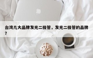 台湾几大品牌发光二极管，发光二极管的品牌？