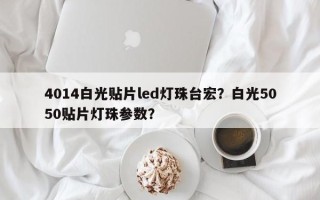 4014白光贴片led灯珠台宏？白光5050贴片灯珠参数？