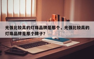 光强比较高的灯珠品牌是那个，光强比较高的灯珠品牌是那个牌子？