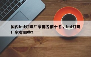 国内led灯珠厂家排名前十名，led灯珠厂家有哪些？