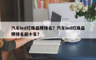 汽车led灯珠品牌排名？汽车led灯珠品牌排名前十名？