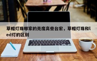 草帽灯珠哪家的亮度高些台宏，草帽灯珠和led灯的区别