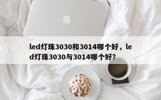 led灯珠3030和3014哪个好，led灯珠3030与3014哪个好？