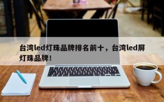 台湾led灯珠品牌排名前十，台湾led屏灯珠品牌！