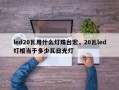 led20瓦用什么灯珠台宏，20瓦led灯相当于多少瓦日光灯