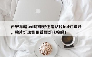 台宏草帽led灯珠好还是贴片led灯珠好，贴片灯珠能用草帽灯代换吗！