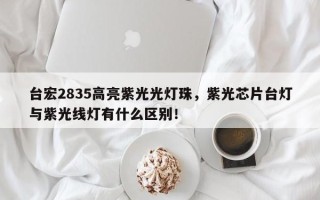 台宏2835高亮紫光光灯珠，紫光芯片台灯与紫光线灯有什么区别！