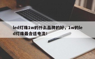 led灯珠1w的什么品牌的好，1w的led灯珠最合适电流！