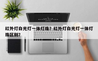 红外灯白光灯一体灯珠？红外灯白光灯一体灯珠区别？