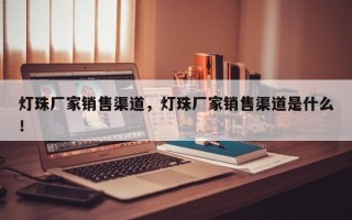 灯珠厂家销售渠道，灯珠厂家销售渠道是什么！