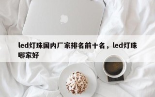 led灯珠国内厂家排名前十名，led灯珠哪家好