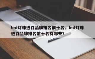 led灯珠进口品牌排名前十名，led灯珠进口品牌排名前十名有哪些？